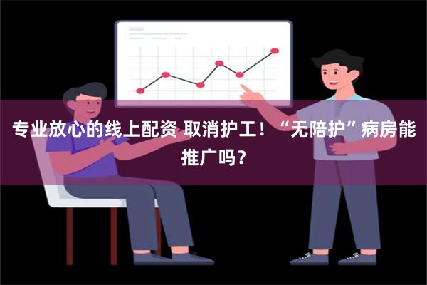 专业放心的线上配资 取消护工！“无陪护”病房能推广吗？