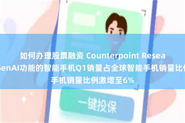 如何办理股票融资 Counterpoint Research：具备GenAI功能的智能手机Q1销量占全球智能手机销量比例激增至6%