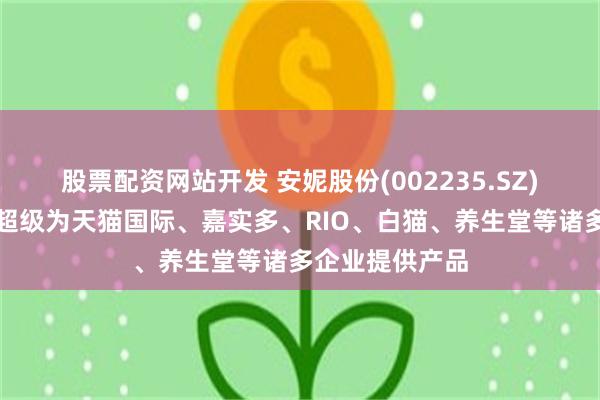 股票配资网站开发 安妮股份(002235.SZ)：子公司上海超级为天猫国际、嘉实多、RIO、白猫、养生堂等诸多企业提供产品