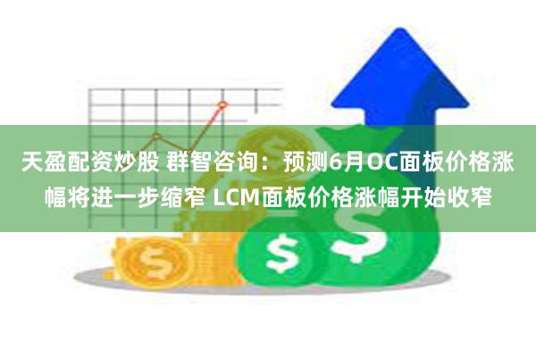 天盈配资炒股 群智咨询：预测6月OC面板价格涨幅将进一步缩窄 LCM面板价格涨幅开始收窄