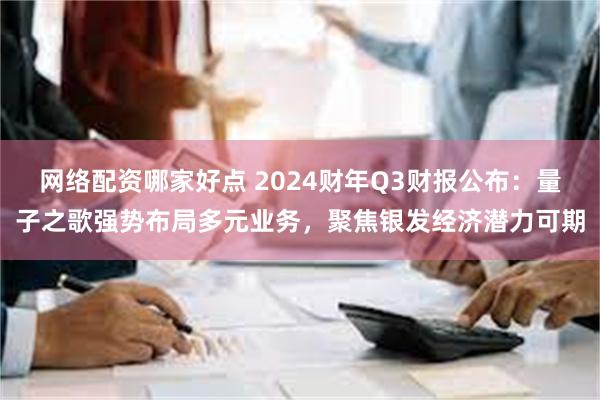 网络配资哪家好点 2024财年Q3财报公布：量子之歌强势布局多元业务，聚焦银发经济潜力可期