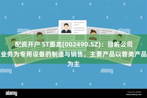 配资开户 ST墨龙(002490.SZ)：目前公司主营业