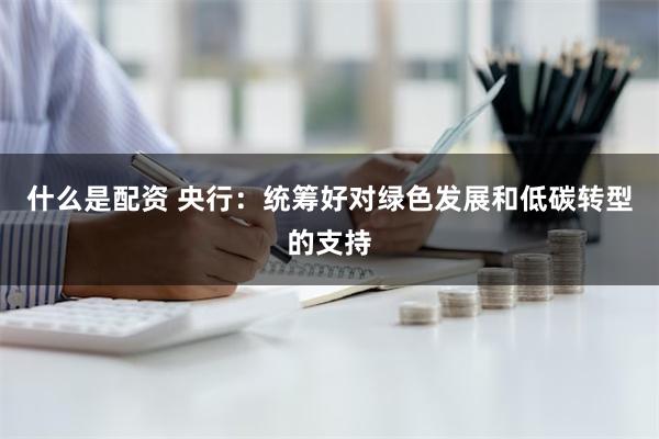 什么是配资 央行：统筹好对绿色发展和低碳转型的支持