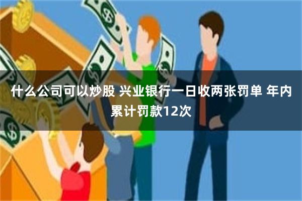 什么公司可以炒股 兴业银行一日收两张罚单 年内累计罚款12次