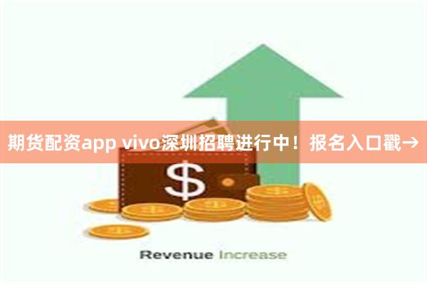 期货配资app vivo深圳招聘进行中！报名入口戳→