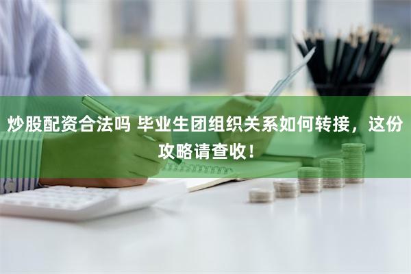 炒股配资合法吗 毕业生团组织关系如何转接，这份攻略请查收！