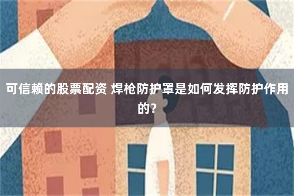 可信赖的股票配资 焊枪防护罩是如何发挥防护作用的？