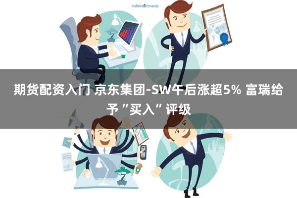 期货配资入门 京东集团-SW午后涨超5% 富瑞给予“买入