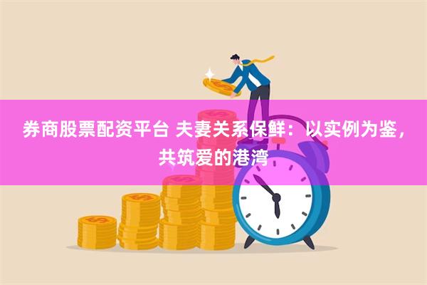 券商股票配资平台 夫妻关系保鲜：以实例为鉴，共筑爱的港湾