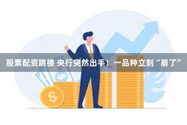 股票配资跳楼 央行突然出手！一品种立刻“崩了”