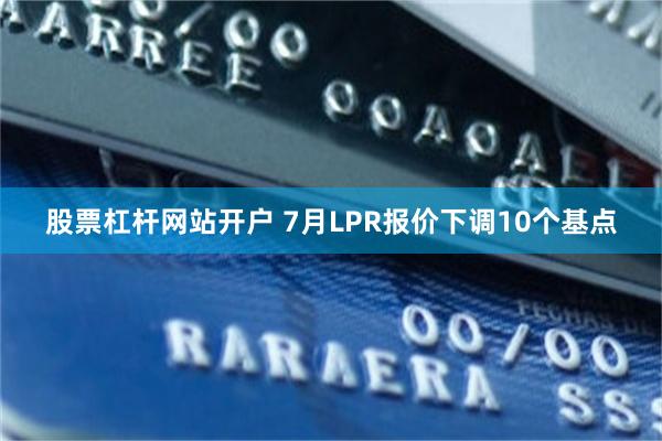 股票杠杆网站开户 7月LPR报价下调10个基点