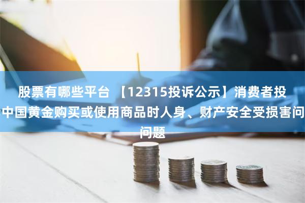 股票有哪些平台 【12315投诉公示】消费者投诉中国黄金购买或使用商品时人身、财产安全受损害问题