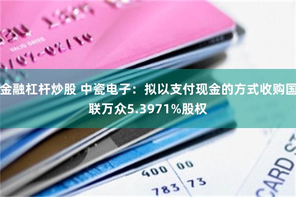 金融杠杆炒股 中瓷电子：拟以支付现金的方式收购国联万众5.3971%股权