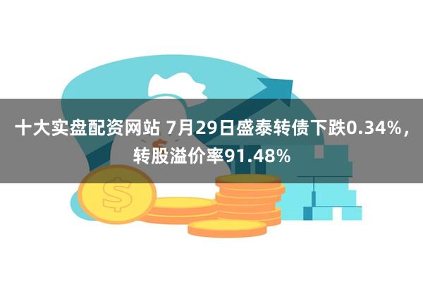 十大实盘配资网站 7月29日盛泰转债下跌0.34%，转股