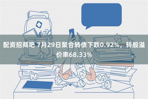 配资招商吧 7月29日聚合转债下跌0.92%，转股溢价率68.33%