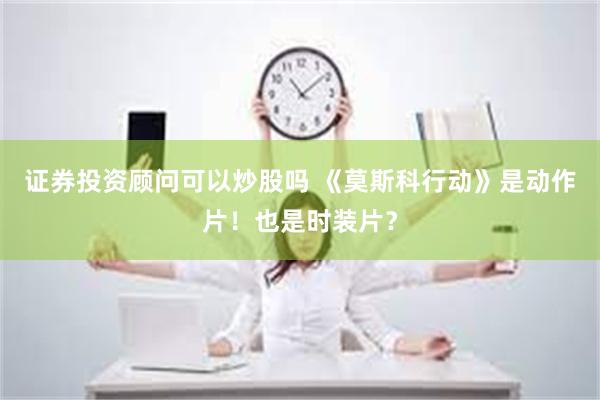 证券投资顾问可以炒股吗 《莫斯科行动》是动作片！也是时装片？