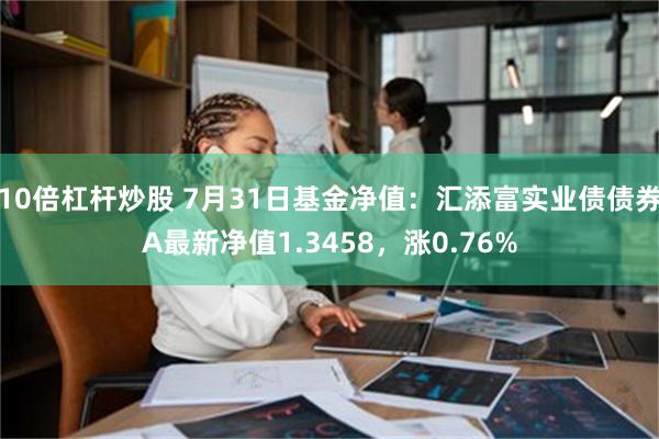 10倍杠杆炒股 7月31日基金净值：汇添富实业债债券A最新净值1.3458，涨0.76%