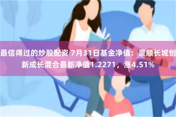 最信得过的炒股配资 7月31日基金净值：景顺长城创新成长