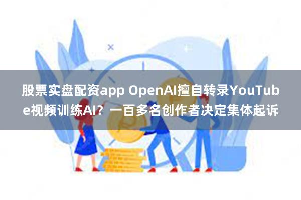 股票实盘配资app OpenAI擅自转录YouTube视