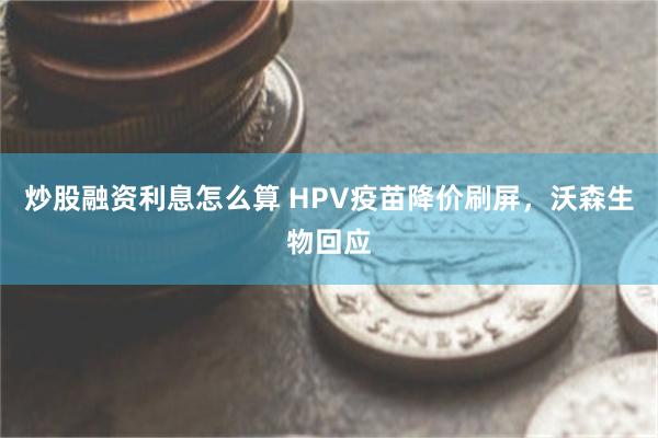 炒股融资利息怎么算 HPV疫苗降价刷屏，沃森生物回应