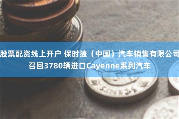 股票配资线上开户 保时捷（中国）汽车销售有限公司召回3780辆进口Cayenne系列汽车