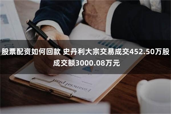 股票配资如何回款 史丹利大宗交易成交452.50万股 成交额3000.08万元