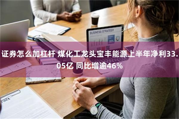 证券怎么加杠杆 煤化工龙头宝丰能源上半年净利33.05亿 同比增逾46%