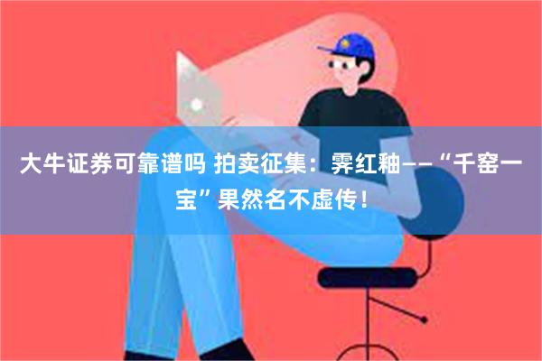 大牛证券可靠谱吗 拍卖征集：霁红釉——“千窑一宝”果然名不虚传！