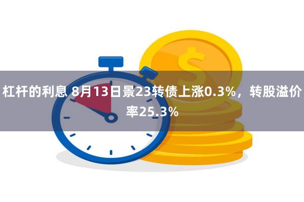 杠杆的利息 8月13日景23转债上涨0.3%，转股溢价率