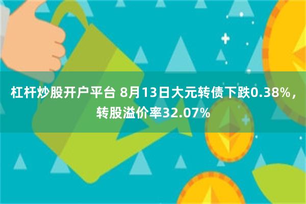 杠杆炒股开户平台 8月13日大元转债下跌0.38%，转股