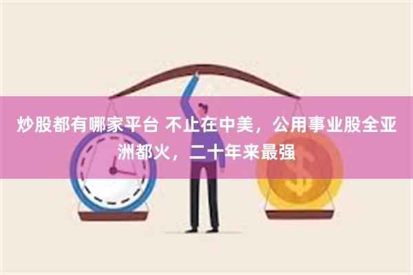 炒股都有哪家平台 不止在中美，公用事业股全亚洲都火，二十年来最强