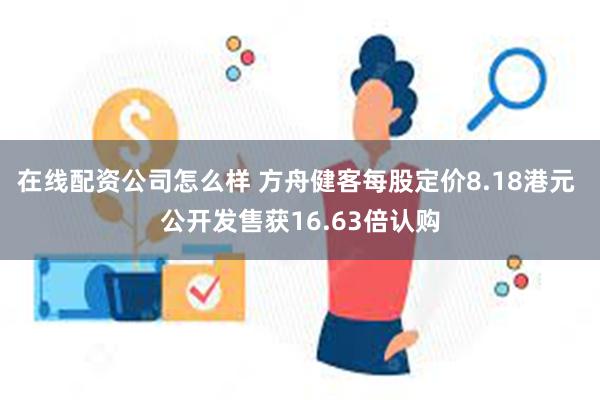 在线配资公司怎么样 方舟健客每股定价8.18港元 公开发售获16.63倍认购