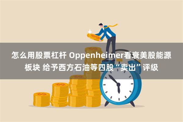 怎么用股票杠杆 Oppenheimer看衰美股能源板块 给予西方石油等四股“卖出”评级