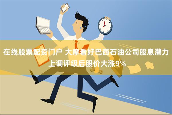 在线股票配资门户 大摩看好巴西石油公司股息潜力 上调评级