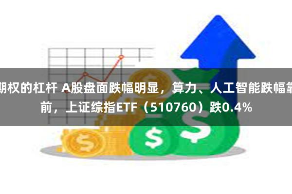 期权的杠杆 A股盘面跌幅明显，算力、人工智能跌幅靠前，上证综指ETF（510760）跌0.4%