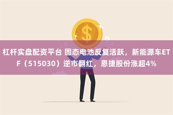 杠杆实盘配资平台 固态电池反复活跃，新能源车ETF（515030）逆市翻红，恩捷股份涨超4%