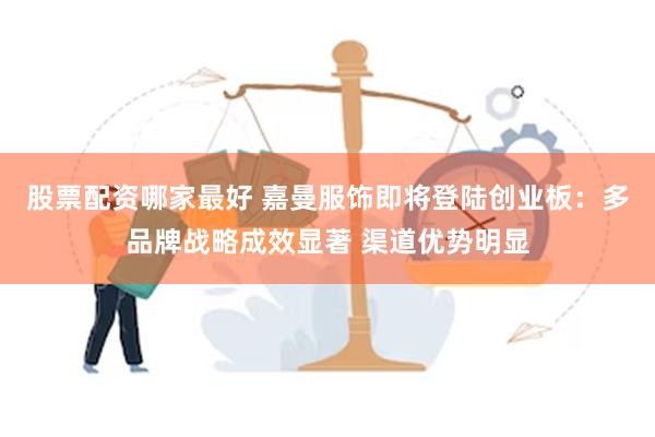 股票配资哪家最好 嘉曼服饰即将登陆创业板：多品牌战略成效显著 渠道优势明显