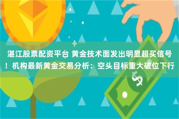 湛江股票配资平台 黄金技术面发出明显超买信号！机构最新黄金交易分析：空头目标重大破位下行