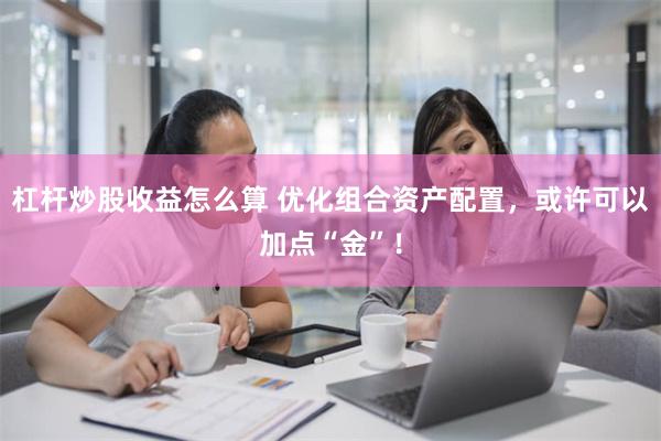 杠杆炒股收益怎么算 优化组合资产配置，或许可以加点“金”