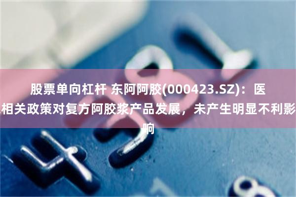 股票单向杠杆 东阿阿胶(000423.SZ)：医保相关政策对复方阿胶浆产品发展，未产生明显不利影响