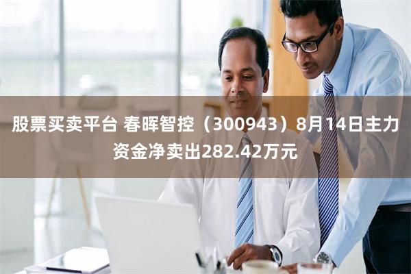 股票买卖平台 春晖智控（300943）8月14日主力资金净卖出282.42万元