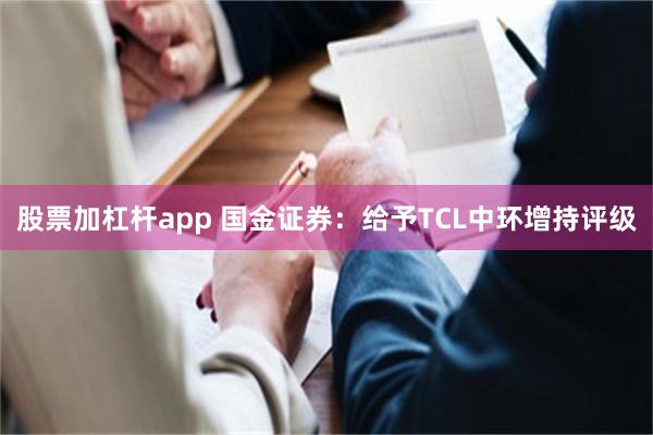 股票加杠杆app 国金证券：给予TCL中环增持评级