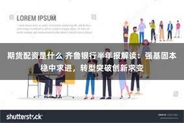 期货配资是什么 齐鲁银行半年报解读：强基固本稳中求进，转