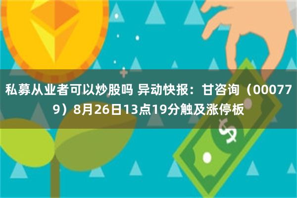 私募从业者可以炒股吗 异动快报：甘咨询（000779）8月26日13点19分触及涨停板