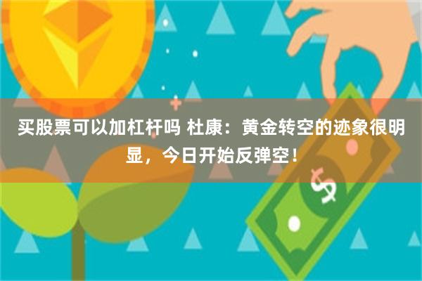 买股票可以加杠杆吗 杜康：黄金转空的迹象很明显，今日开始反弹空！