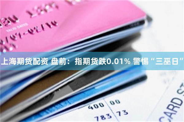 上海期货配资 盘前：指期货跌0.01% 警惕“三巫日”