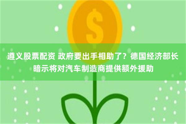 遵义股票配资 政府要出手相助了？德国经济部长暗示将对汽车制造