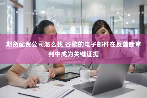 期货配资公司怎么找 谷歌的电子邮件在反垄断审判中成为关键证据