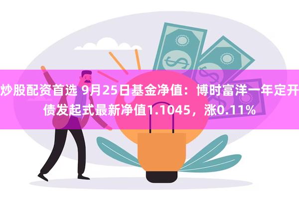 炒股配资首选 9月25日基金净值：博时富洋一年定开债发起式最新净值1.1045，涨0.11%