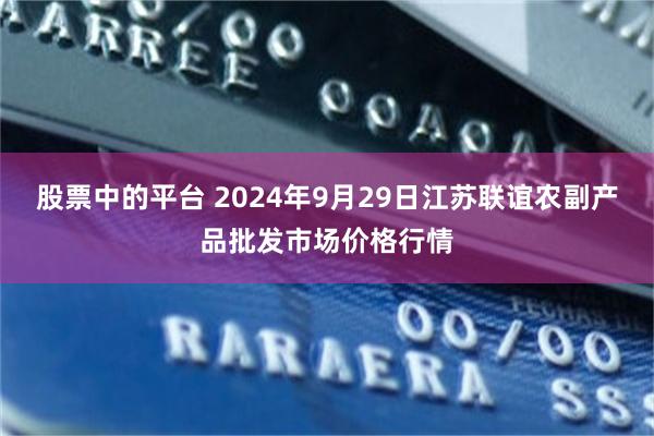 股票中的平台 2024年9月29日江苏联谊农副产品批发市